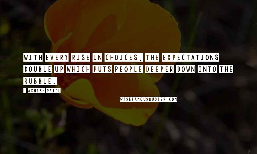 Ashish Patel Quotes: With every rise in choices, the expectations double up which puts people deeper down into the rubble.