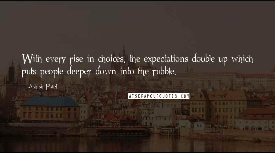 Ashish Patel Quotes: With every rise in choices, the expectations double up which puts people deeper down into the rubble.