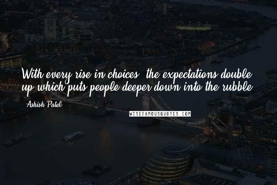 Ashish Patel Quotes: With every rise in choices, the expectations double up which puts people deeper down into the rubble.