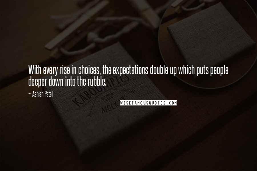 Ashish Patel Quotes: With every rise in choices, the expectations double up which puts people deeper down into the rubble.