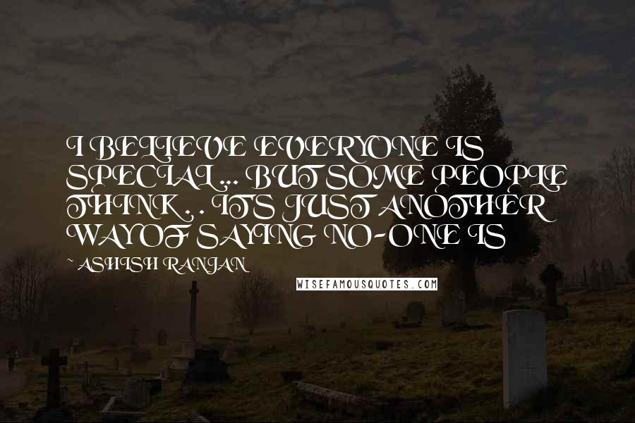 ASHISH RANJAN Quotes: I BELIEVE EVERYONE IS SPECIAL ... BUT SOME PEOPLE THINK . . IT'S JUST ANOTHER WAY OF SAYING NO-ONE IS