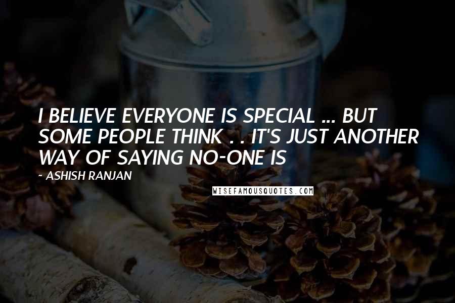 ASHISH RANJAN Quotes: I BELIEVE EVERYONE IS SPECIAL ... BUT SOME PEOPLE THINK . . IT'S JUST ANOTHER WAY OF SAYING NO-ONE IS