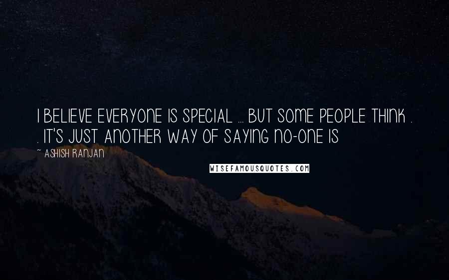 ASHISH RANJAN Quotes: I BELIEVE EVERYONE IS SPECIAL ... BUT SOME PEOPLE THINK . . IT'S JUST ANOTHER WAY OF SAYING NO-ONE IS