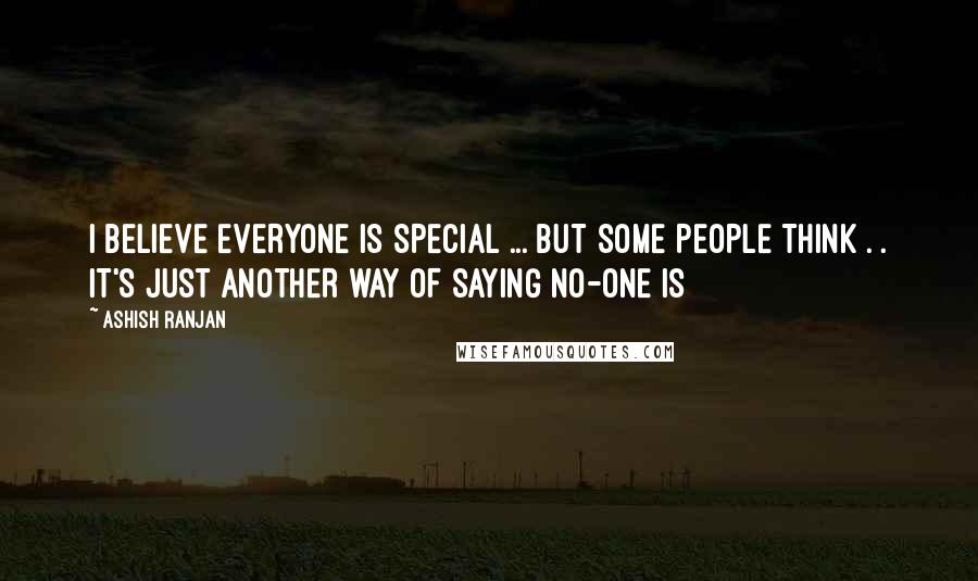 ASHISH RANJAN Quotes: I BELIEVE EVERYONE IS SPECIAL ... BUT SOME PEOPLE THINK . . IT'S JUST ANOTHER WAY OF SAYING NO-ONE IS