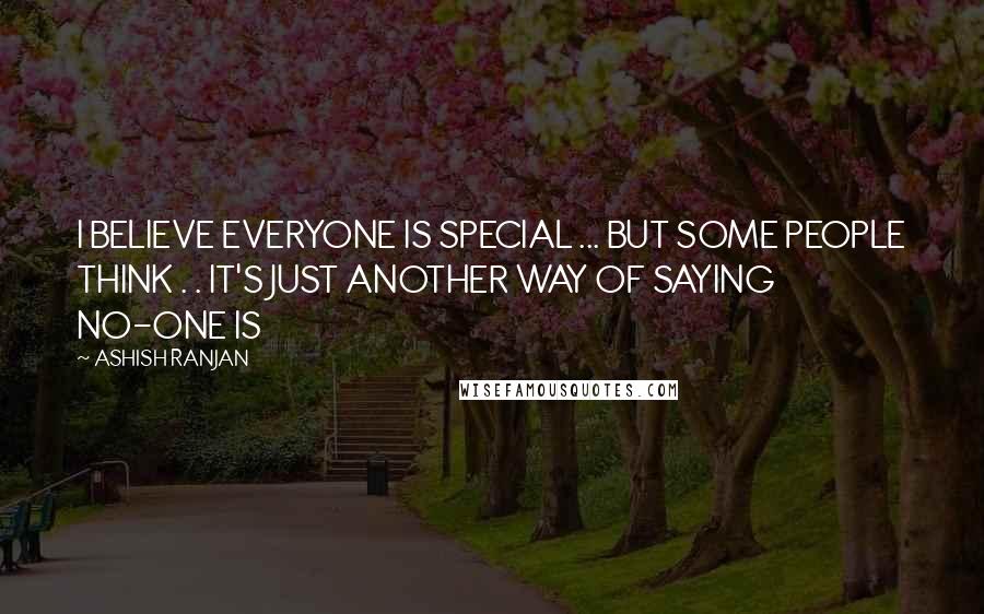 ASHISH RANJAN Quotes: I BELIEVE EVERYONE IS SPECIAL ... BUT SOME PEOPLE THINK . . IT'S JUST ANOTHER WAY OF SAYING NO-ONE IS