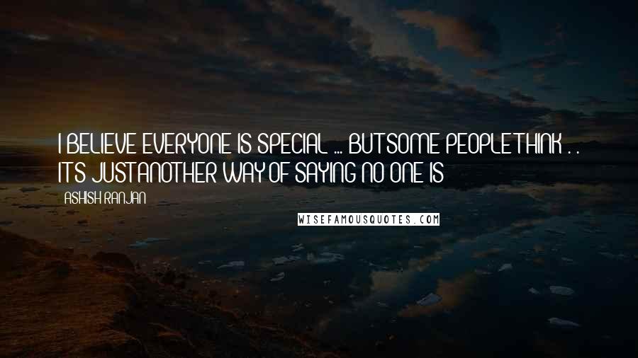 ASHISH RANJAN Quotes: I BELIEVE EVERYONE IS SPECIAL ... BUT SOME PEOPLE THINK . . IT'S JUST ANOTHER WAY OF SAYING NO-ONE IS