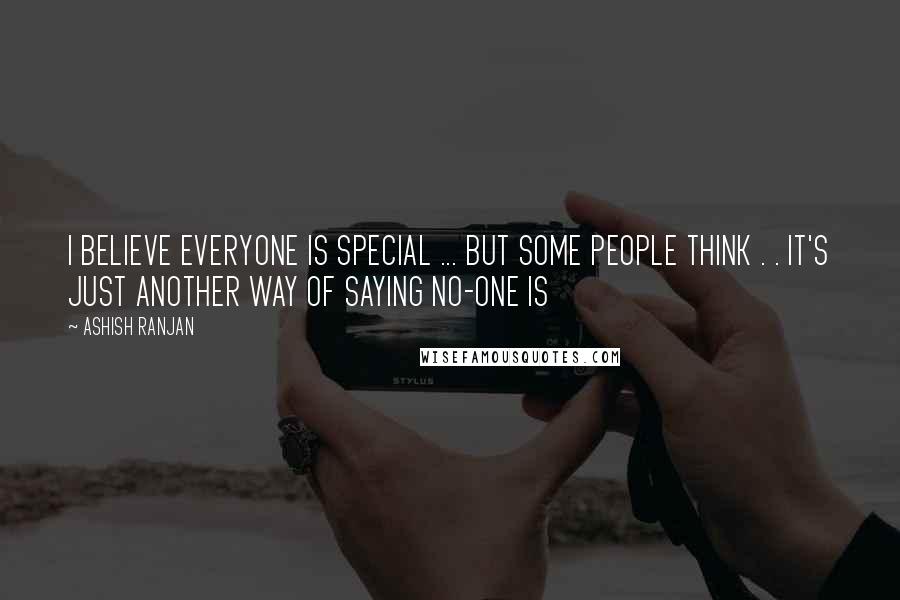 ASHISH RANJAN Quotes: I BELIEVE EVERYONE IS SPECIAL ... BUT SOME PEOPLE THINK . . IT'S JUST ANOTHER WAY OF SAYING NO-ONE IS