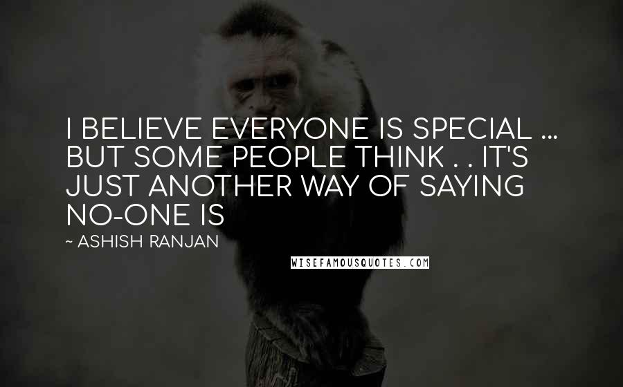 ASHISH RANJAN Quotes: I BELIEVE EVERYONE IS SPECIAL ... BUT SOME PEOPLE THINK . . IT'S JUST ANOTHER WAY OF SAYING NO-ONE IS