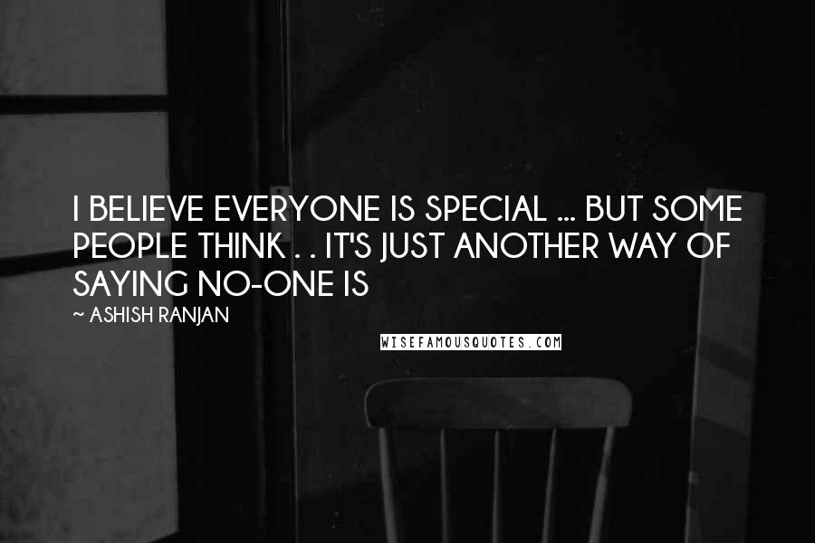 ASHISH RANJAN Quotes: I BELIEVE EVERYONE IS SPECIAL ... BUT SOME PEOPLE THINK . . IT'S JUST ANOTHER WAY OF SAYING NO-ONE IS