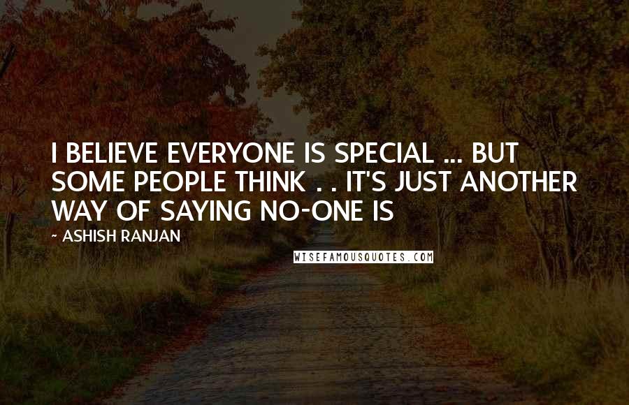 ASHISH RANJAN Quotes: I BELIEVE EVERYONE IS SPECIAL ... BUT SOME PEOPLE THINK . . IT'S JUST ANOTHER WAY OF SAYING NO-ONE IS