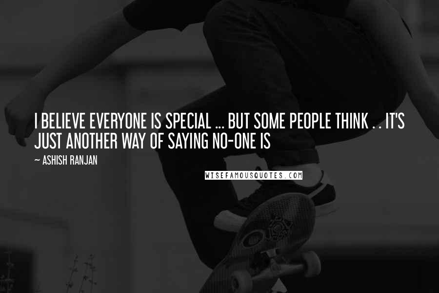 ASHISH RANJAN Quotes: I BELIEVE EVERYONE IS SPECIAL ... BUT SOME PEOPLE THINK . . IT'S JUST ANOTHER WAY OF SAYING NO-ONE IS