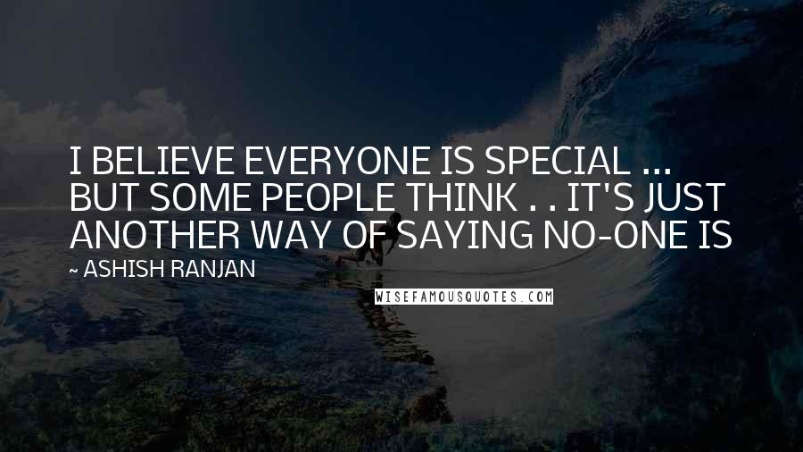 ASHISH RANJAN Quotes: I BELIEVE EVERYONE IS SPECIAL ... BUT SOME PEOPLE THINK . . IT'S JUST ANOTHER WAY OF SAYING NO-ONE IS