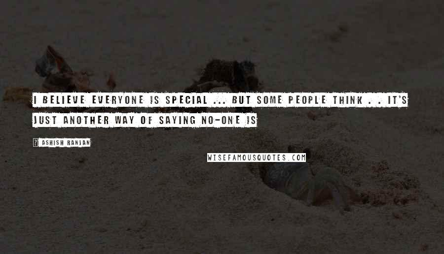 ASHISH RANJAN Quotes: I BELIEVE EVERYONE IS SPECIAL ... BUT SOME PEOPLE THINK . . IT'S JUST ANOTHER WAY OF SAYING NO-ONE IS
