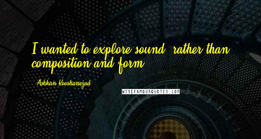 Ashkan Kooshanejad Quotes: I wanted to explore sound, rather than composition and form.