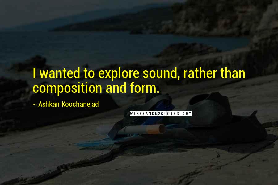 Ashkan Kooshanejad Quotes: I wanted to explore sound, rather than composition and form.