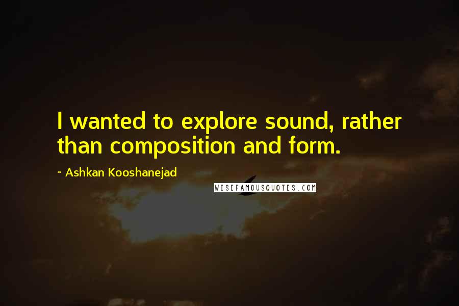 Ashkan Kooshanejad Quotes: I wanted to explore sound, rather than composition and form.