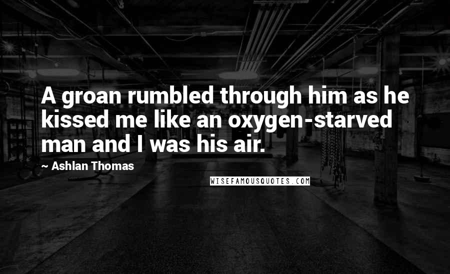 Ashlan Thomas Quotes: A groan rumbled through him as he kissed me like an oxygen-starved man and I was his air.