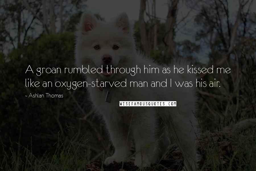 Ashlan Thomas Quotes: A groan rumbled through him as he kissed me like an oxygen-starved man and I was his air.