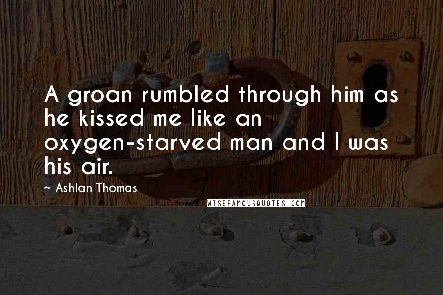 Ashlan Thomas Quotes: A groan rumbled through him as he kissed me like an oxygen-starved man and I was his air.