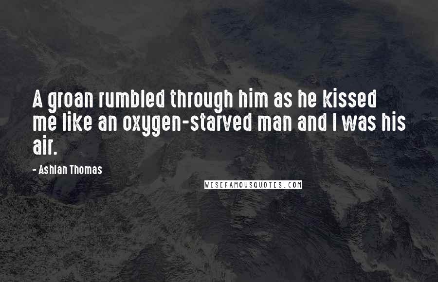 Ashlan Thomas Quotes: A groan rumbled through him as he kissed me like an oxygen-starved man and I was his air.