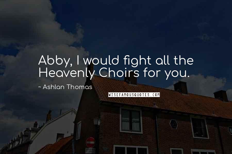 Ashlan Thomas Quotes: Abby, I would fight all the Heavenly Choirs for you.