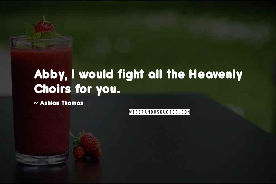 Ashlan Thomas Quotes: Abby, I would fight all the Heavenly Choirs for you.