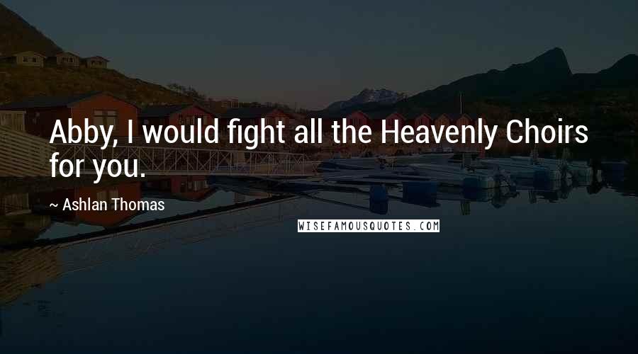 Ashlan Thomas Quotes: Abby, I would fight all the Heavenly Choirs for you.