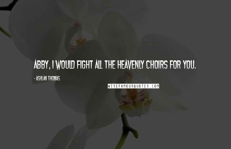 Ashlan Thomas Quotes: Abby, I would fight all the Heavenly Choirs for you.