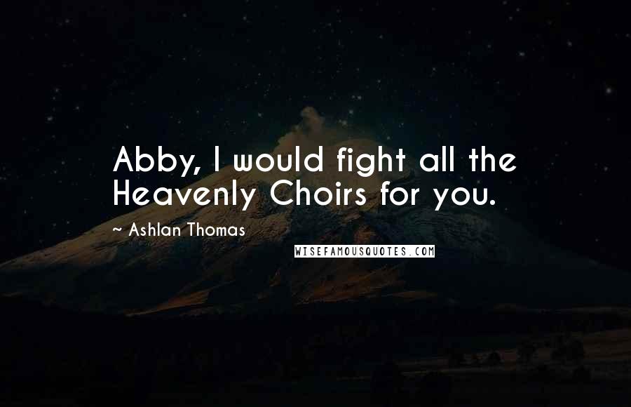 Ashlan Thomas Quotes: Abby, I would fight all the Heavenly Choirs for you.