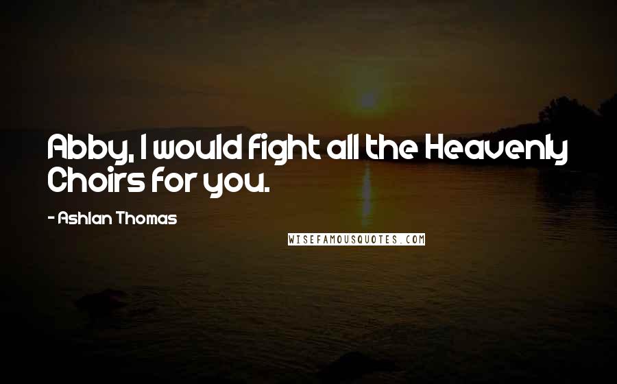 Ashlan Thomas Quotes: Abby, I would fight all the Heavenly Choirs for you.