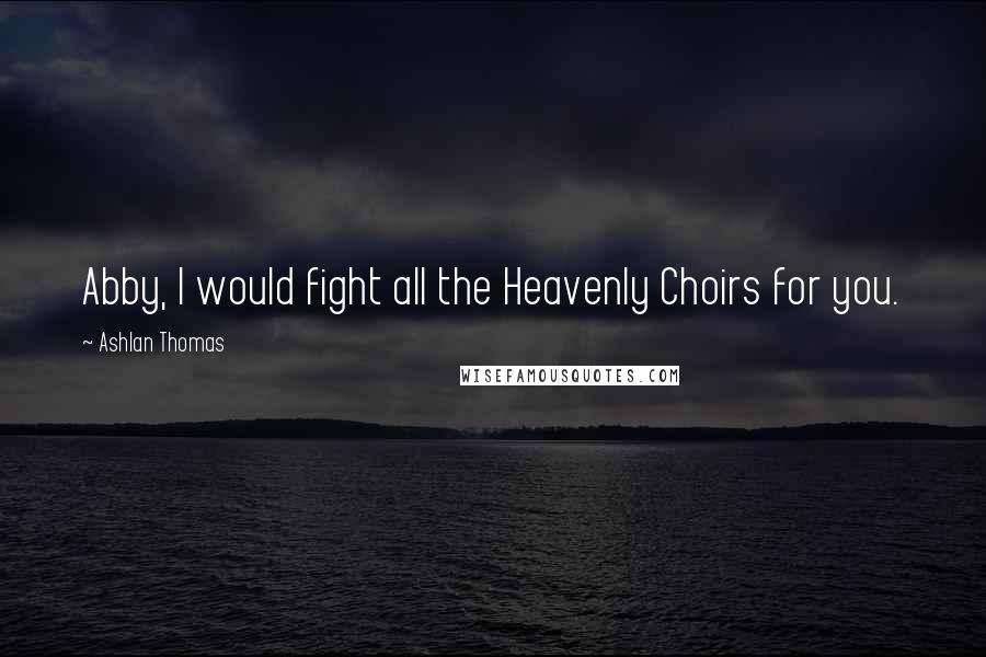 Ashlan Thomas Quotes: Abby, I would fight all the Heavenly Choirs for you.