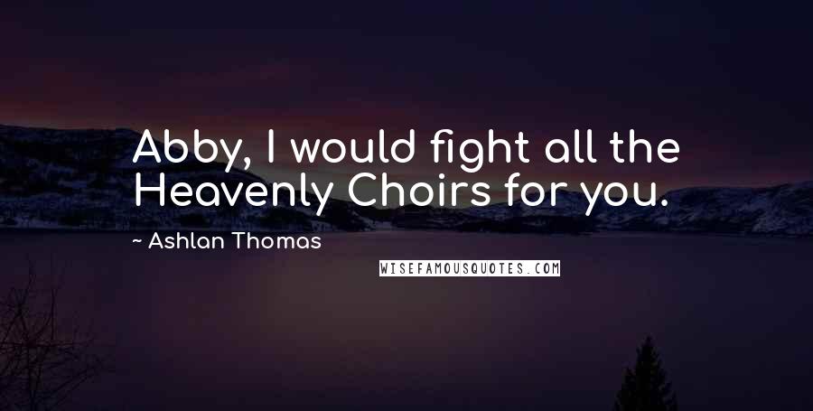 Ashlan Thomas Quotes: Abby, I would fight all the Heavenly Choirs for you.