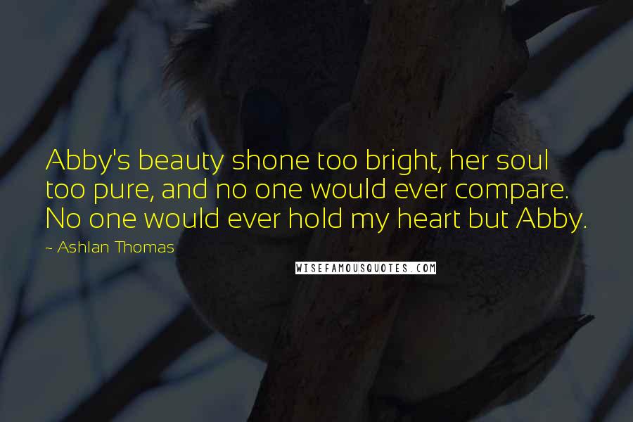 Ashlan Thomas Quotes: Abby's beauty shone too bright, her soul too pure, and no one would ever compare. No one would ever hold my heart but Abby.