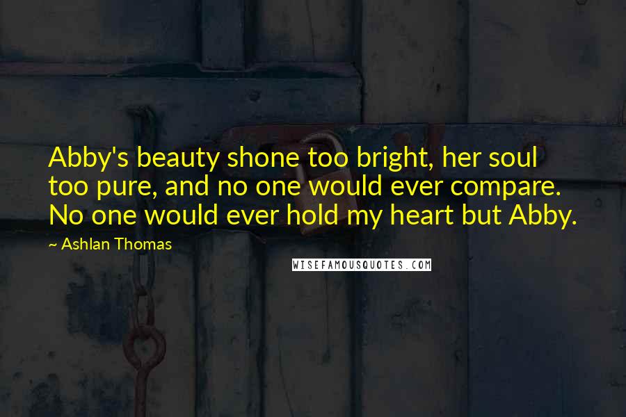 Ashlan Thomas Quotes: Abby's beauty shone too bright, her soul too pure, and no one would ever compare. No one would ever hold my heart but Abby.