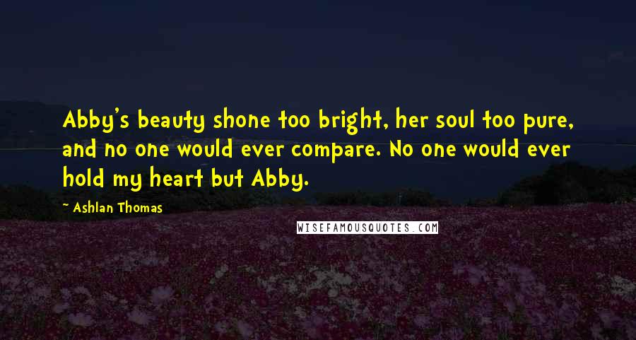 Ashlan Thomas Quotes: Abby's beauty shone too bright, her soul too pure, and no one would ever compare. No one would ever hold my heart but Abby.