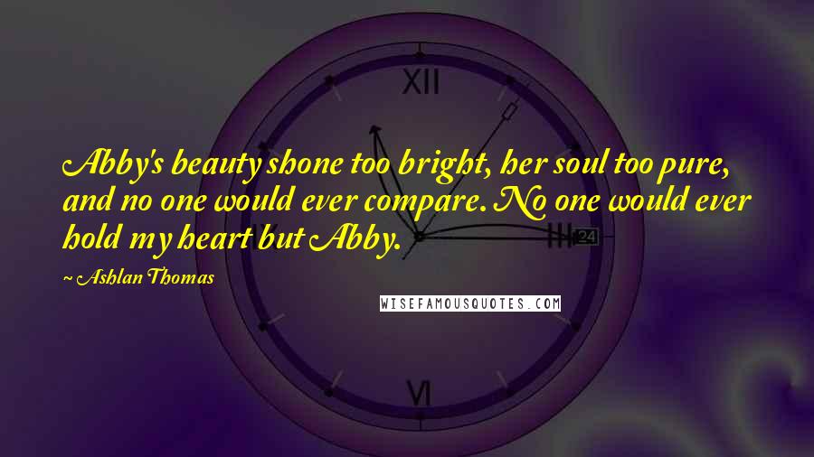 Ashlan Thomas Quotes: Abby's beauty shone too bright, her soul too pure, and no one would ever compare. No one would ever hold my heart but Abby.