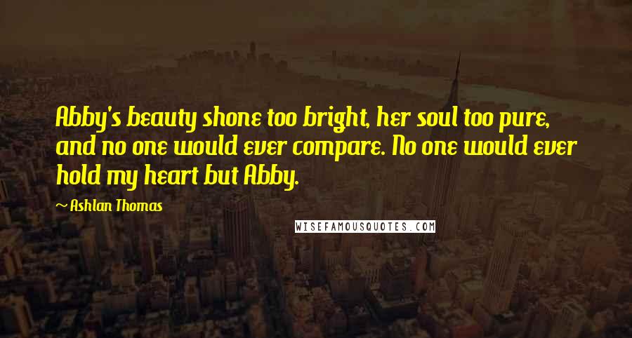 Ashlan Thomas Quotes: Abby's beauty shone too bright, her soul too pure, and no one would ever compare. No one would ever hold my heart but Abby.