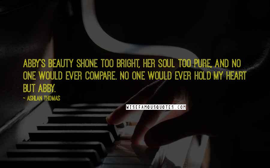 Ashlan Thomas Quotes: Abby's beauty shone too bright, her soul too pure, and no one would ever compare. No one would ever hold my heart but Abby.