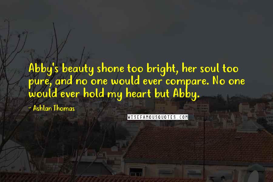 Ashlan Thomas Quotes: Abby's beauty shone too bright, her soul too pure, and no one would ever compare. No one would ever hold my heart but Abby.