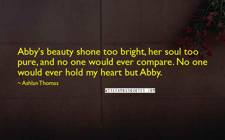 Ashlan Thomas Quotes: Abby's beauty shone too bright, her soul too pure, and no one would ever compare. No one would ever hold my heart but Abby.