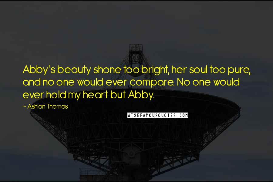 Ashlan Thomas Quotes: Abby's beauty shone too bright, her soul too pure, and no one would ever compare. No one would ever hold my heart but Abby.