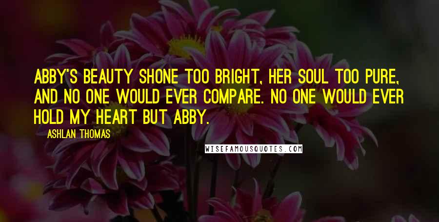 Ashlan Thomas Quotes: Abby's beauty shone too bright, her soul too pure, and no one would ever compare. No one would ever hold my heart but Abby.