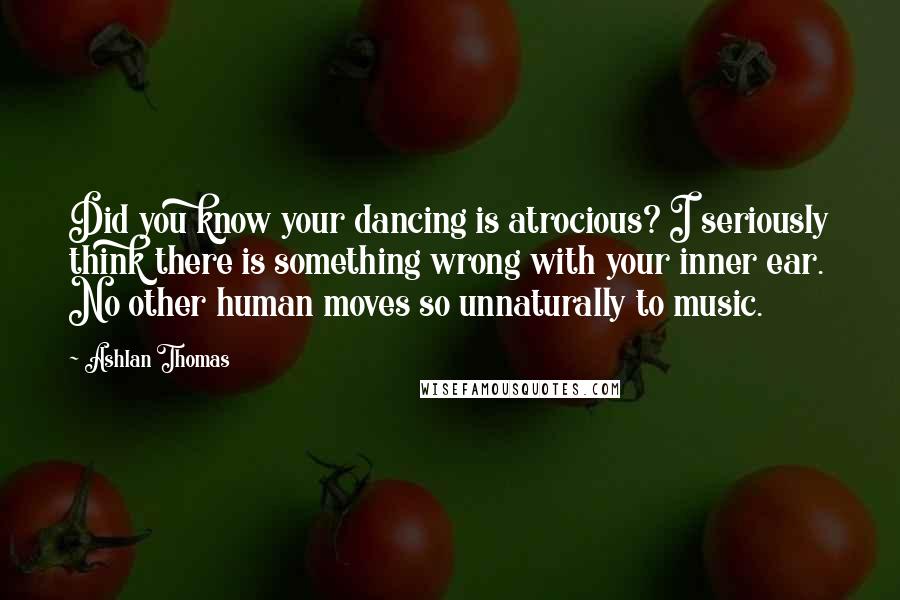 Ashlan Thomas Quotes: Did you know your dancing is atrocious? I seriously think there is something wrong with your inner ear. No other human moves so unnaturally to music.