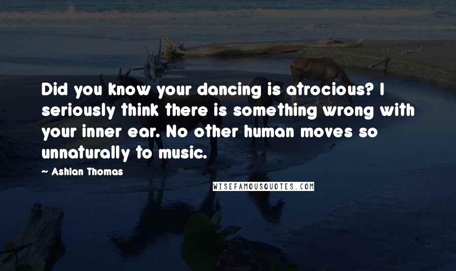 Ashlan Thomas Quotes: Did you know your dancing is atrocious? I seriously think there is something wrong with your inner ear. No other human moves so unnaturally to music.