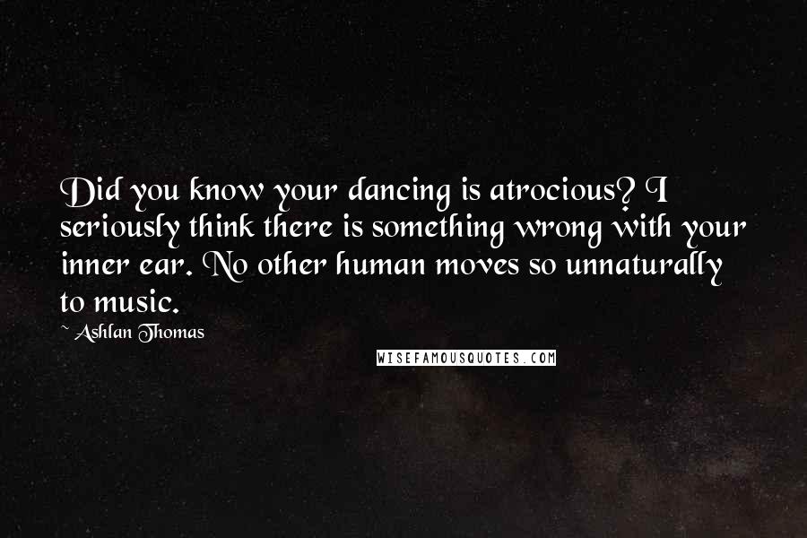 Ashlan Thomas Quotes: Did you know your dancing is atrocious? I seriously think there is something wrong with your inner ear. No other human moves so unnaturally to music.