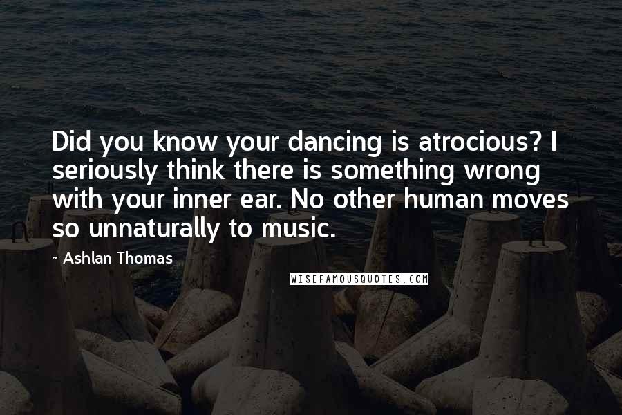 Ashlan Thomas Quotes: Did you know your dancing is atrocious? I seriously think there is something wrong with your inner ear. No other human moves so unnaturally to music.