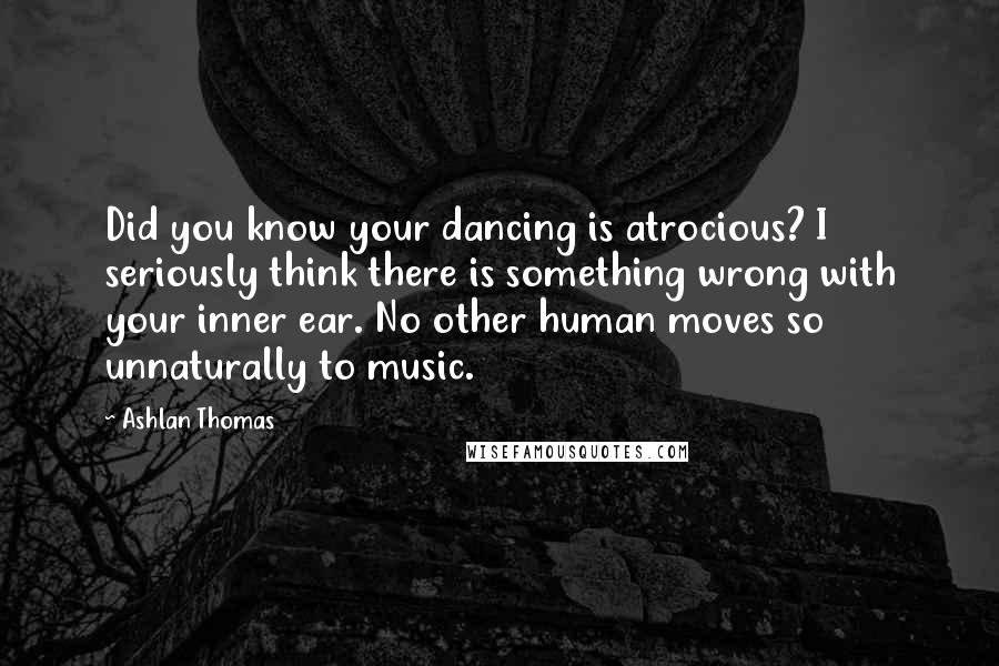 Ashlan Thomas Quotes: Did you know your dancing is atrocious? I seriously think there is something wrong with your inner ear. No other human moves so unnaturally to music.