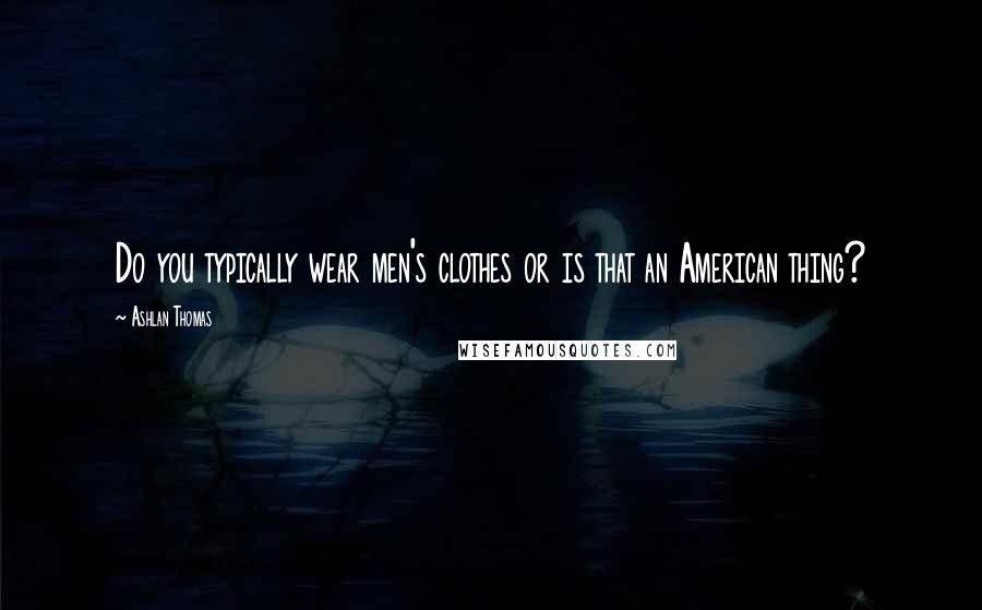 Ashlan Thomas Quotes: Do you typically wear men's clothes or is that an American thing?