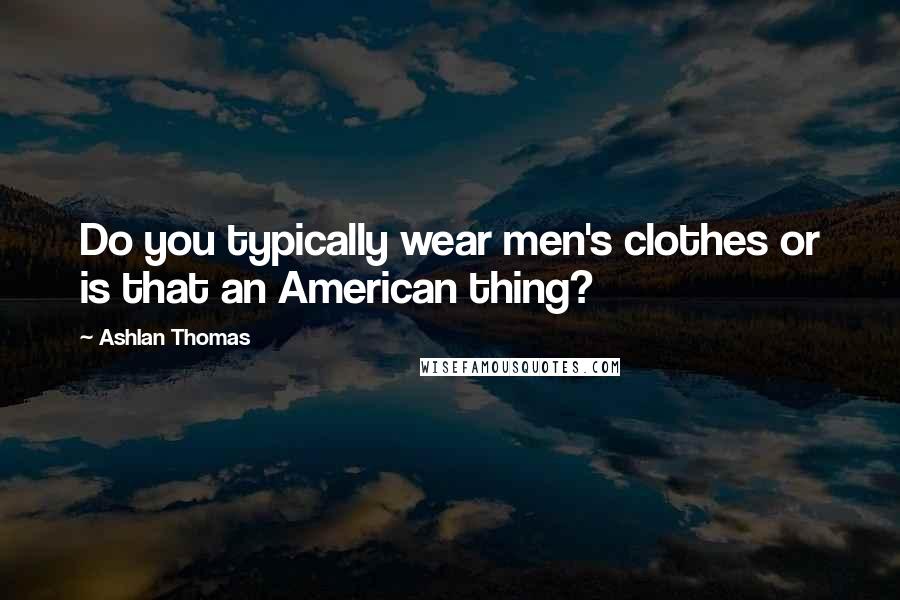 Ashlan Thomas Quotes: Do you typically wear men's clothes or is that an American thing?