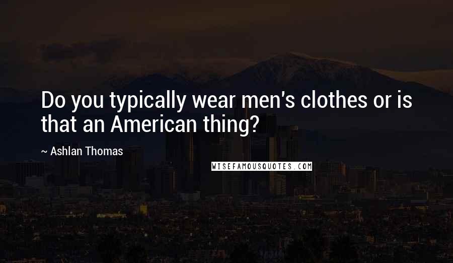 Ashlan Thomas Quotes: Do you typically wear men's clothes or is that an American thing?